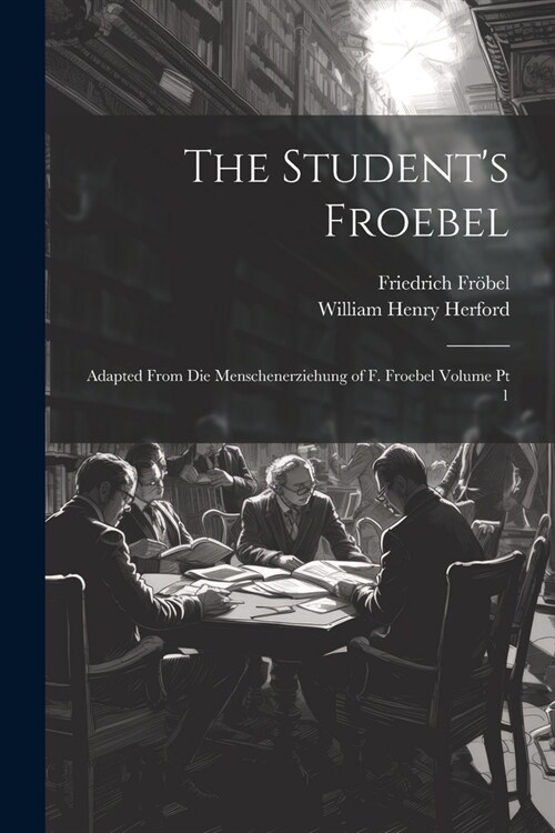 The Students Froebel: Adapted From Die Menschenerziehung of F. Froebel Volume pt 1 (Paperback)