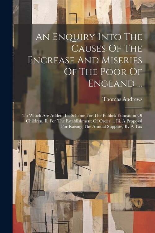 An Enquiry Into The Causes Of The Encrease And Miseries Of The Poor Of England ...: To Which Are Added, I.a Scheme For The Publick Education Of Childr (Paperback)