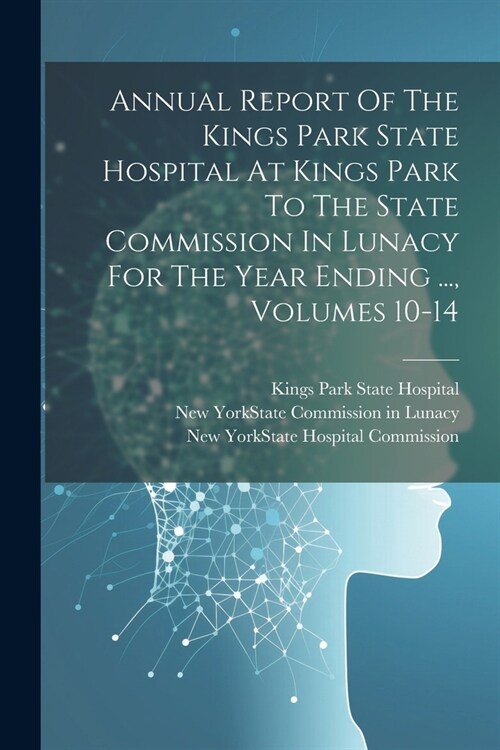 Annual Report Of The Kings Park State Hospital At Kings Park To The State Commission In Lunacy For The Year Ending ..., Volumes 10-14 (Paperback)