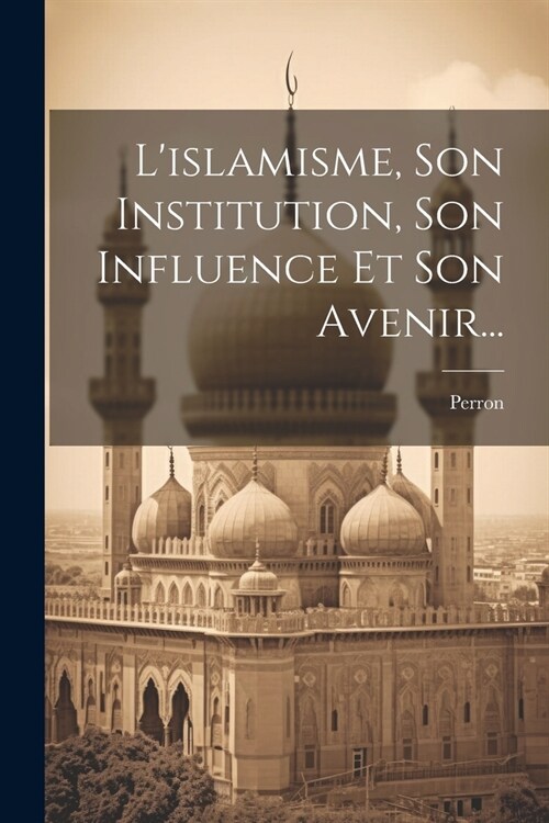 Lislamisme, Son Institution, Son Influence Et Son Avenir... (Paperback)