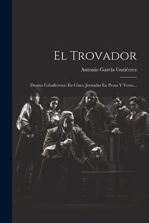 El Trovador: Drama Caballeresco En Cinco Jornadas En Prosa Y Verso... (Paperback)