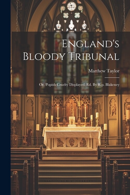 Englands Bloody Tribunal: Or, Popish Cruelty Displayed. Ed. By R.p. Blakeney (Paperback)