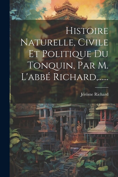 Histoire Naturelle, Civile Et Politique Du Tonquin, Par M. Labb?Richard, ...... (Paperback)