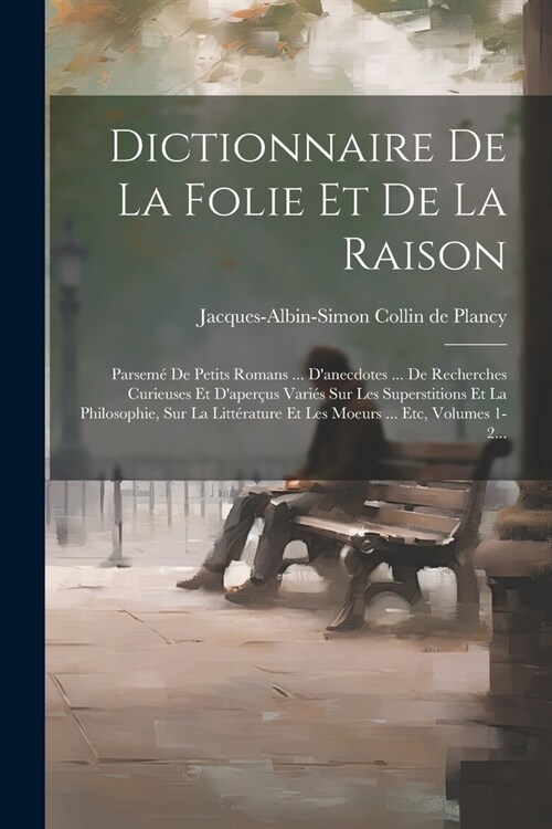 Dictionnaire De La Folie Et De La Raison: Parsem?De Petits Romans ... Danecdotes ... De Recherches Curieuses Et Daper?s Vari? Sur Les Superstitio (Paperback)