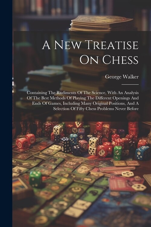 A New Treatise On Chess: Containing The Rudiments Of The Science, With An Analysis Of The Best Methods Of Playing The Different Openings And En (Paperback)