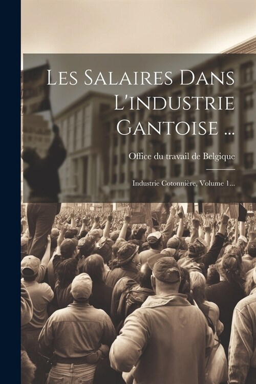 Les Salaires Dans Lindustrie Gantoise ...: Industrie Cotonni?e, Volume 1... (Paperback)