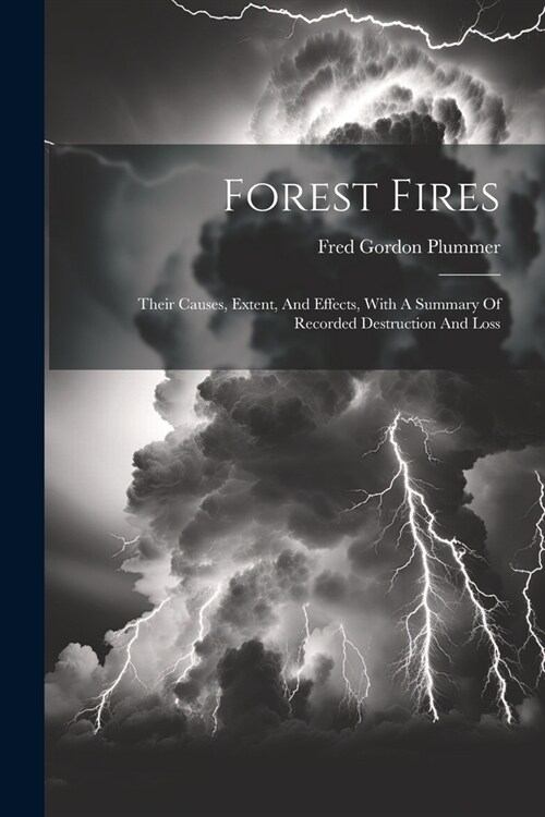 Forest Fires: Their Causes, Extent, And Effects, With A Summary Of Recorded Destruction And Loss (Paperback)
