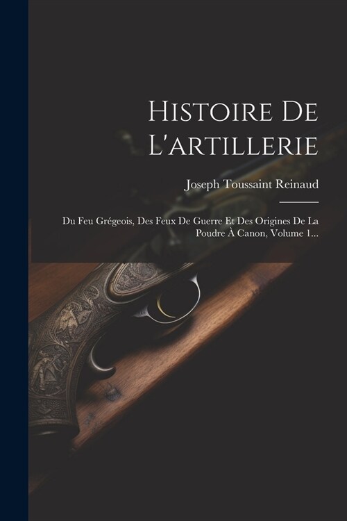 Histoire De Lartillerie: Du Feu Gr?eois, Des Feux De Guerre Et Des Origines De La Poudre ?Canon, Volume 1... (Paperback)
