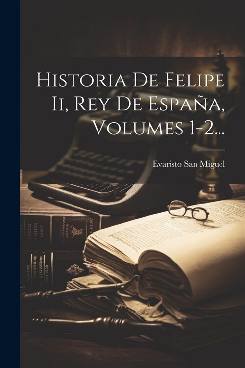 Historia De Felipe Ii, Rey De Espa?, Volumes 1-2... (Paperback)