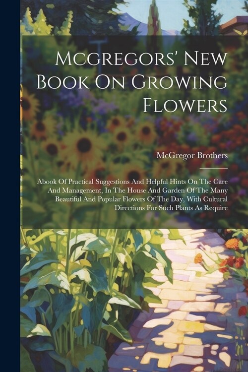 Mcgregors New Book On Growing Flowers: Abook Of Practical Suggestions And Helpful Hints On The Care And Management, In The House And Garden Of The Ma (Paperback)