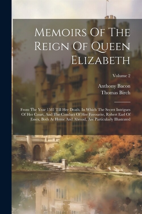 Memoirs Of The Reign Of Queen Elizabeth: From The Year 1581 Till Her Death. In Which The Secret Intrigues Of Her Court, And The Conduct Of Her Favouri (Paperback)