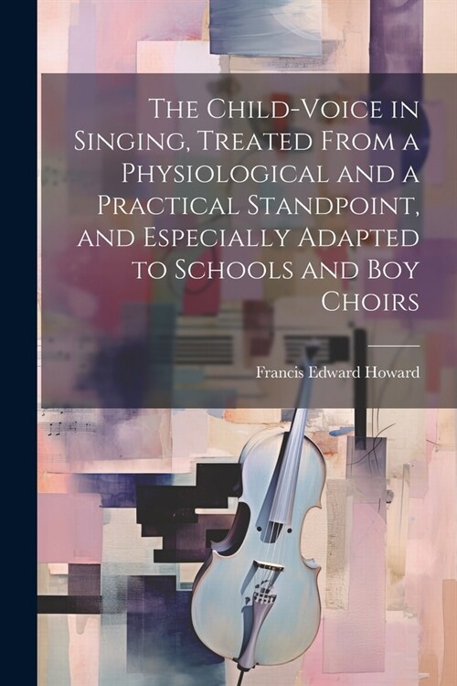 The Child-voice in Singing, Treated From a Physiological and a Practical Standpoint, and Especially Adapted to Schools and boy Choirs (Paperback)