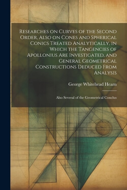 Researches on Curves of the Second Order, Also on Cones and Spherical Conics Treated Analytically, in Which the Tangencies of Apollonius are Investiga (Paperback)