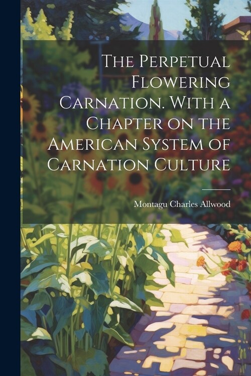 The Perpetual Flowering Carnation. With a Chapter on the American System of Carnation Culture (Paperback)