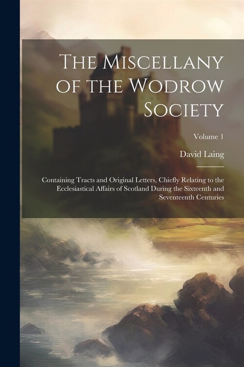 The Miscellany of the Wodrow Society: Containing Tracts and Original Letters, Chiefly Relating to the Ecclesiastical Affairs of Scotland During the Si (Paperback)