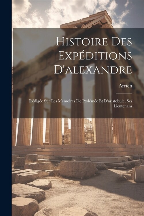 Histoire Des Exp?itions Dalexandre: R?ig? Sur Les M?oires De Ptol?? Et Daristobule, Ses Lieutenans (Paperback)
