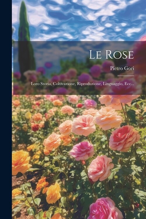 Le Rose: Loro Storia, Coltivazione, Riproduzione, Linguaggio, Ecc... (Paperback)