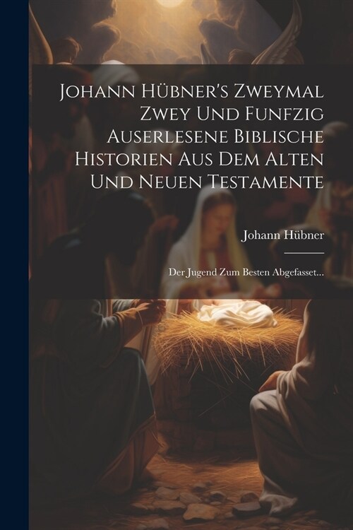 Johann H?ners Zweymal Zwey Und Funfzig Auserlesene Biblische Historien Aus Dem Alten Und Neuen Testamente: Der Jugend Zum Besten Abgefasset... (Paperback)