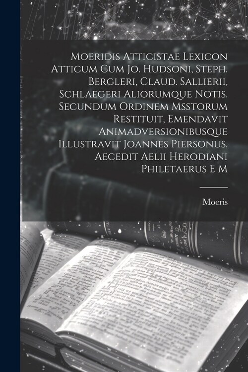 Moeridis Atticistae Lexicon Atticum Cum Jo. Hudsoni, Steph. Bergleri, Claud. Sallierii, Schlaegeri Aliorumque Notis. Secundum Ordinem Msstorum Restitu (Paperback)