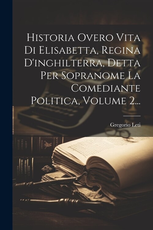 Historia Overo Vita Di Elisabetta, Regina Dinghilterra, Detta Per Sopranome La Comediante Politica, Volume 2... (Paperback)