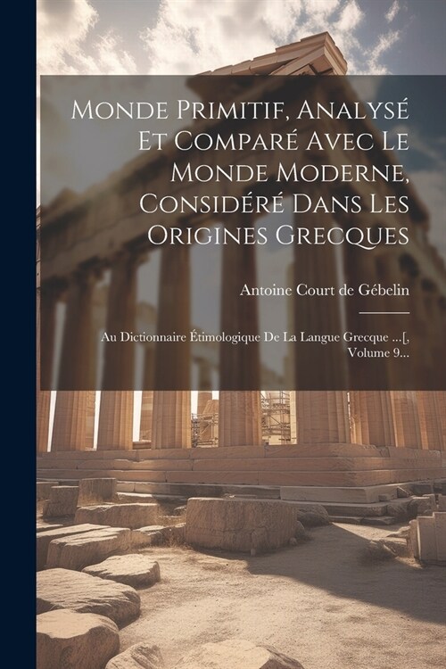 Monde Primitif, Analys?Et Compar?Avec Le Monde Moderne, Consid??Dans Les Origines Grecques: Au Dictionnaire ?imologique De La Langue Grecque ...[ (Paperback)