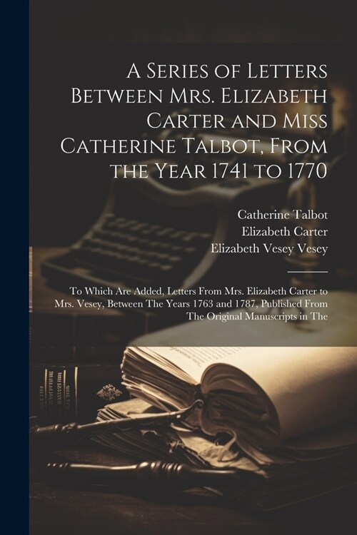 A Series of Letters Between Mrs. Elizabeth Carter and Miss Catherine Talbot, From the Year 1741 to 1770: To Which Are Added, Letters From Mrs. Elizabe (Paperback)