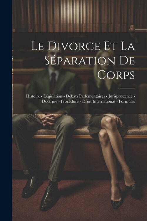 Le Divorce Et La S?aration De Corps: Histoire - L?islation - D?ats Parlementaires - Jurisprudence - Doctrine - Proc?ure - Droit International - Fo (Paperback)