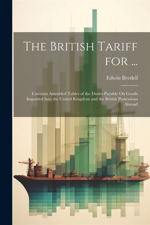 The British Tariff for ...: Contains Amended Tables of the Duties Payable On Goods Imported Into the United Kingdom and the British Possessions Ab (Paperback)