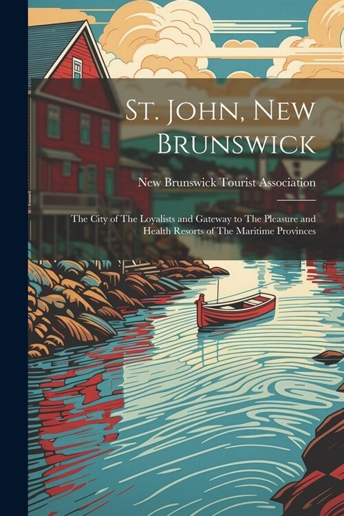 St. John, New Brunswick: The City of The Loyalists and Gateway to The Pleasure and Health Resorts of The Maritime Provinces (Paperback)