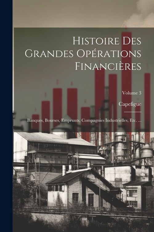 Histoire Des Grandes Op?ations Financi?es: Banques, Bourses, Emprunts, Compagnies Industrielles, Etc. ...; Volume 3 (Paperback)