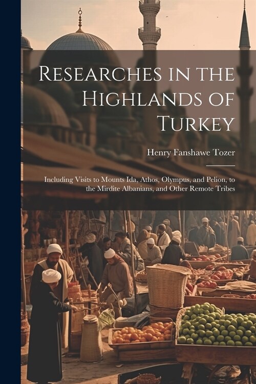 Researches in the Highlands of Turkey: Including Visits to Mounts Ida, Athos, Olympus, and Pelion, to the Mirdite Albanians, and Other Remote Tribes (Paperback)