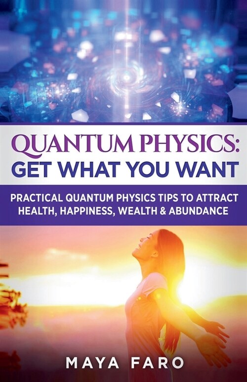 Quantum Physics: Get What You Want: Practical Quantum Physics Tips to Attract Health, Happiness, Wealth & Abundance (Paperback)