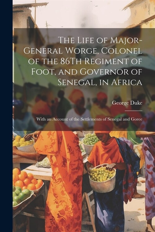 The Life of Major-General Worge, Colonel of the 86Th Regiment of Foot, and Governor of Senegal, in Africa: With an Account of the Settlements of Seneg (Paperback)