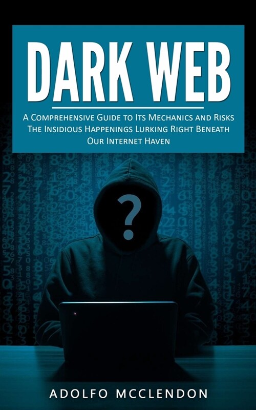 Dark Web: A Comprehensive Guide to Its Mechanics and Risks (The Insidious Happenings Lurking Right Beneath Our Internet Haven) (Paperback)