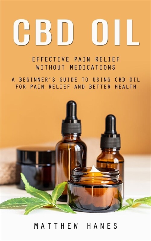 Cbd Oil: Effective Pain Relief Without Medications (A Beginners Guide to Using Cbd Oil for Pain Relief and Better Health) (Paperback)