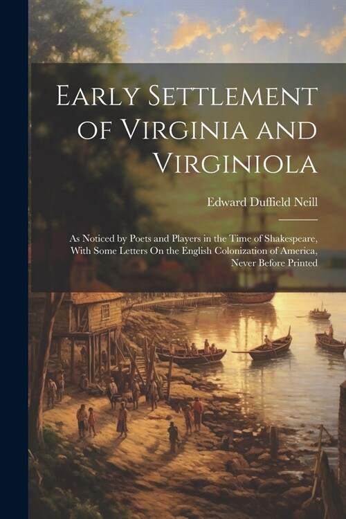 Early Settlement of Virginia and Virginiola: As Noticed by Poets and Players in the Time of Shakespeare, With Some Letters On the English Colonization (Paperback)