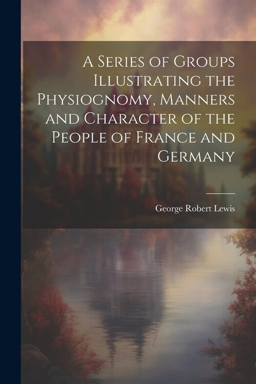 A Series of Groups Illustrating the Physiognomy, Manners and Character of the People of France and Germany (Paperback)