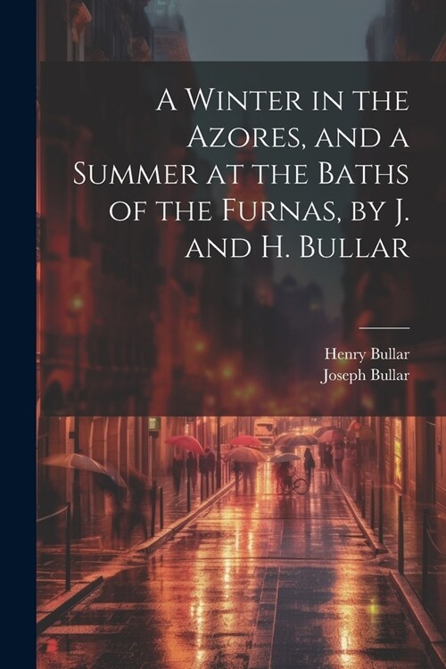 A Winter in the Azores, and a Summer at the Baths of the Furnas, by J. and H. Bullar (Paperback)