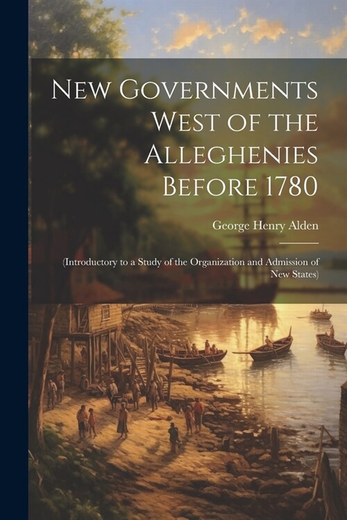 New Governments West of the Alleghenies Before 1780: (Introductory to a Study of the Organization and Admission of New States) (Paperback)