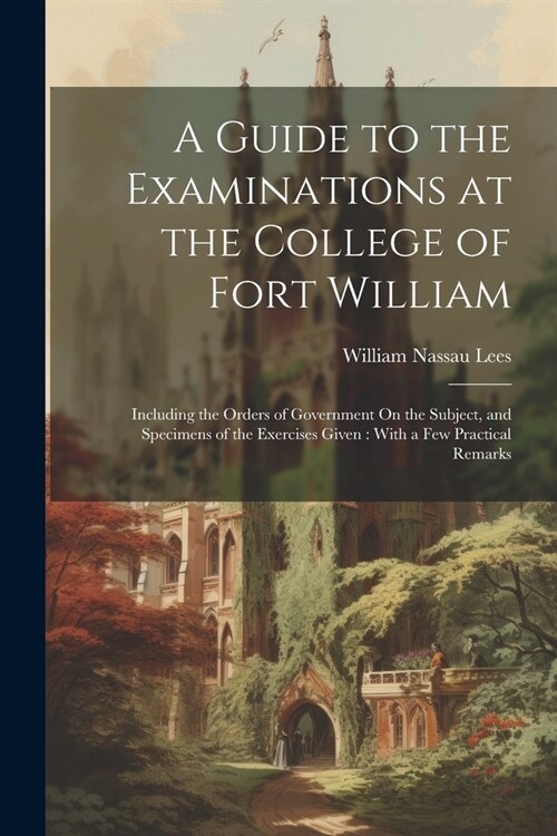 A Guide to the Examinations at the College of Fort William: Including the Orders of Government On the Subject, and Specimens of the Exercises Given: W (Paperback)