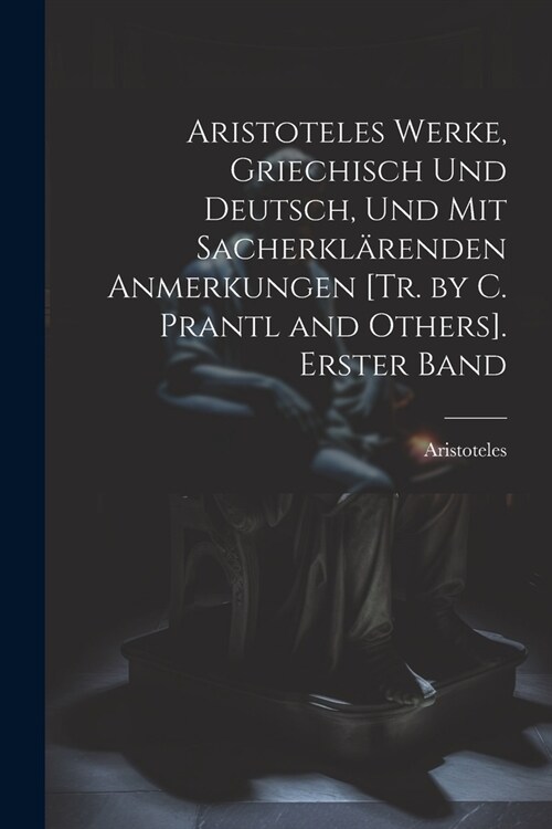 Aristoteles Werke, Griechisch Und Deutsch, Und Mit Sacherkl?enden Anmerkungen [Tr. by C. Prantl and Others]. Erster Band (Paperback)