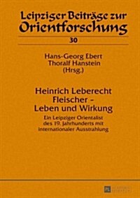 Heinrich Leberecht Fleischer - Leben Und Wirkung: Ein Leipziger Orientalist Des 19. Jahrhunderts Mit Internationaler Ausstrahlung (Hardcover)