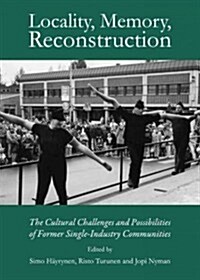 Locality, Memory, Reconstruction : The Cultural Challenges and Possibilities of Former Single-Industry Communities (Hardcover)