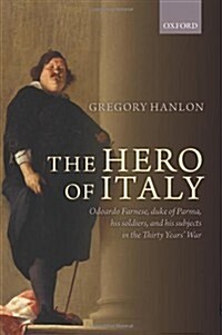 The Hero of Italy : Odoardo Farnese, Duke of Parma, His Soldiers, and His Subjects in the Thirty Years War (Hardcover)