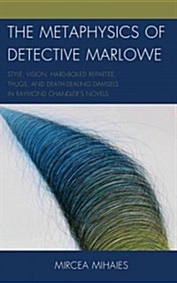 The Metaphysics of Detective Marlowe: Style, Vision, Hard-Boiled Repartee, Thugs, and Death-Dealing Damsels in Raymond Chandlers Novels (Hardcover)