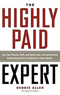 The Highly Paid Expert: Turn Your Passion, Skills, and Talents Into a Lucrative Career by Becoming the Go-To Authority in Your Industry (Paperback)