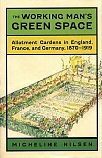 The Working Mans Green Space: Allotment Gardens in England, France, and Germany, 1870-1919 (Hardcover)