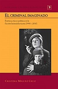 El criminal imaginado: Est?ica, ?ica y pol?ica en la ficci? latinoamericana (1990-2010) (Hardcover)