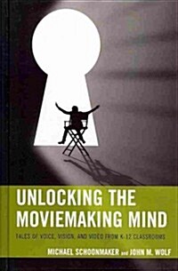 Unlocking the Moviemaking Mind: Tales of Voice, Vision, and Video from K-12 Classrooms (Hardcover)