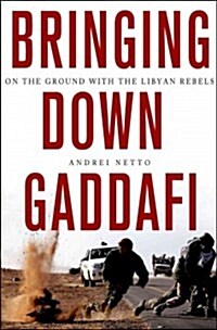 Bringing Down Gaddafi : On the Ground with the Libyan Rebels (Hardcover)
